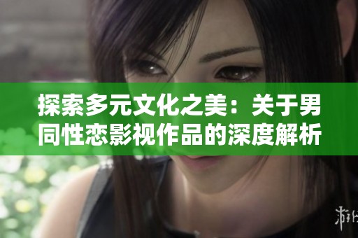 探索多元文化之美：关于男同性恋影视作品的深度解析