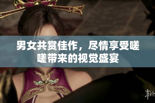 男女共赏佳作，尽情享受嗟嗟带来的视觉盛宴