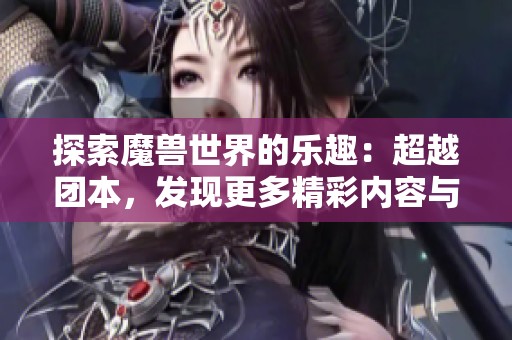 探索魔兽世界的乐趣：超越团本，发现更多精彩内容与玩法