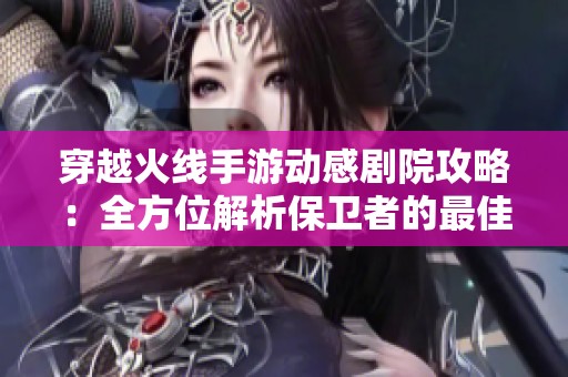 穿越火线手游动感剧院攻略：全方位解析保卫者的最佳防守策略