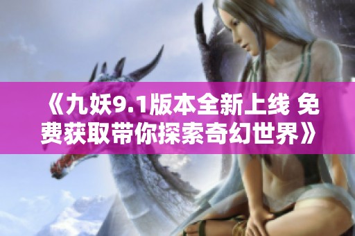 《九妖9.1版本全新上线 免费获取带你探索奇幻世界》