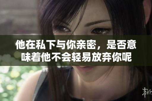 他在私下与你亲密，是否意味着他不会轻易放弃你呢