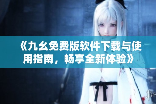 《九幺免费版软件下载与使用指南，畅享全新体验》