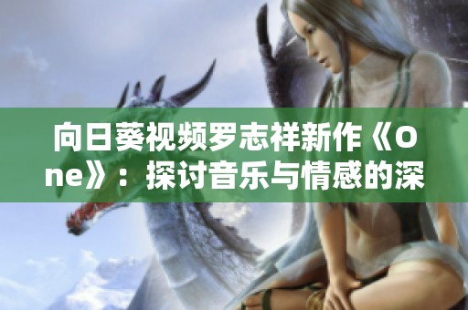向日葵视频罗志祥新作《One》：探讨音乐与情感的深刻交融