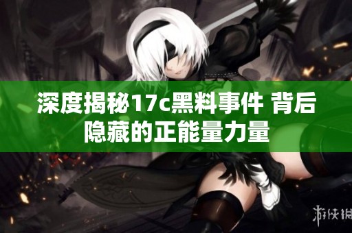 深度揭秘17c黑料事件 背后隐藏的正能量力量