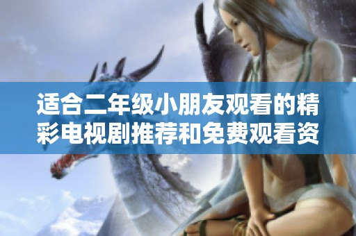 适合二年级小朋友观看的精彩电视剧推荐和免费观看资源