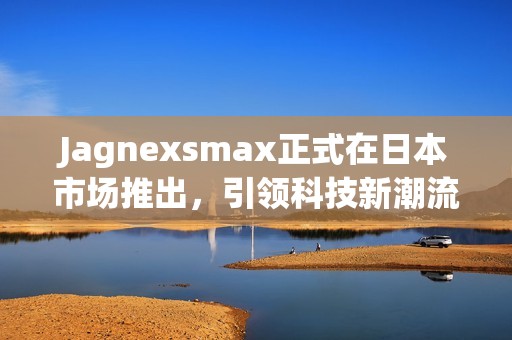 Jagnexsmax正式在日本市场推出，引领科技新潮流