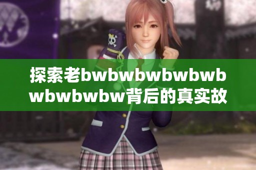 探索老bwbwbwbwbwbwbwbwbw背后的真实故事与深刻评价