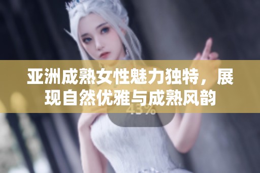 亚洲成熟女性魅力独特，展现自然优雅与成熟风韵