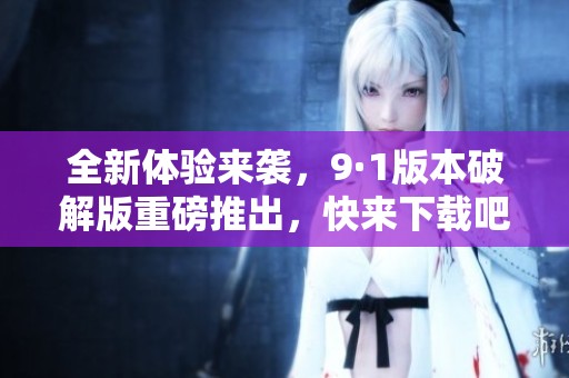 全新体验来袭，9·1版本破解版重磅推出，快来下载吧！