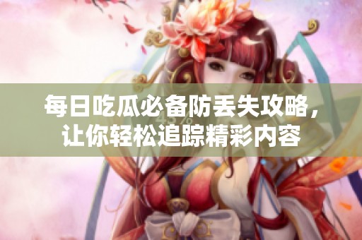 每日吃瓜必备防丢失攻略，让你轻松追踪精彩内容