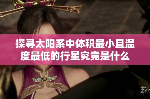 探寻太阳系中体积最小且温度最低的行星究竟是什么