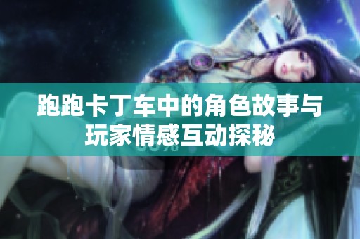 跑跑卡丁车中的角色故事与玩家情感互动探秘
