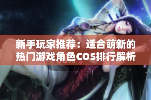 新手玩家推荐：适合萌新的热门游戏角色COS排行解析