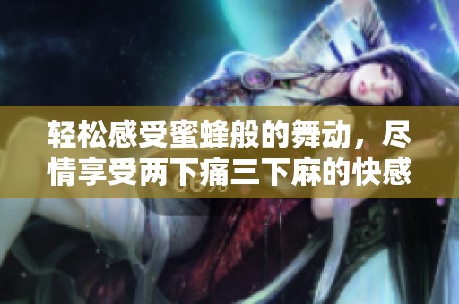 轻松感受蜜蜂般的舞动，尽情享受两下痛三下麻的快感