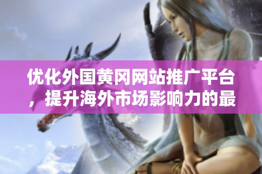 优化外国黄冈网站推广平台，提升海外市场影响力的最佳策略