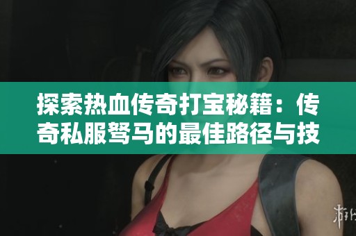 探索热血传奇打宝秘籍：传奇私服驽马的最佳路径与技巧揭秘