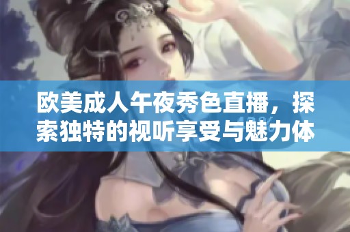欧美成人午夜秀色直播，探索独特的视听享受与魅力体验