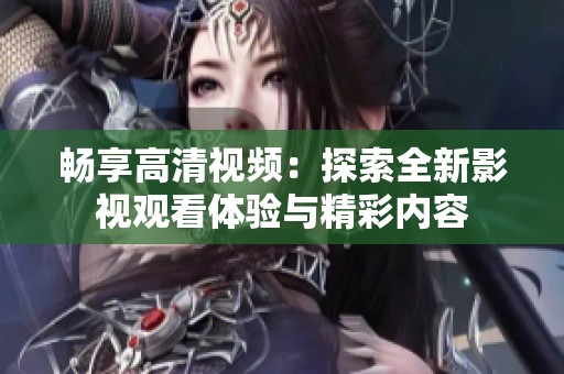 畅享高清视频：探索全新影视观看体验与精彩内容