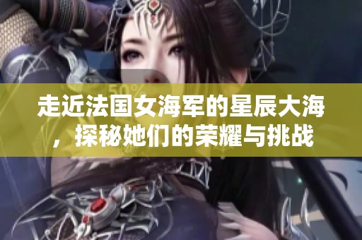 走近法国女海军的星辰大海，探秘她们的荣耀与挑战