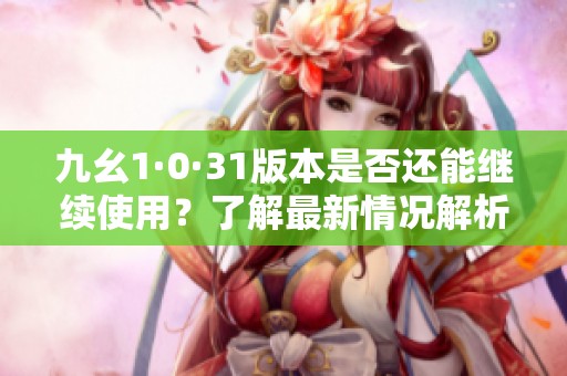 九幺1·0·31版本是否还能继续使用？了解最新情况解析