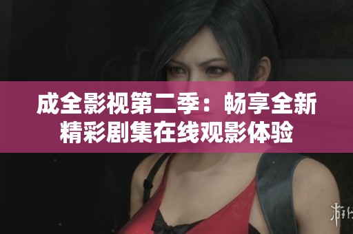 成全影视第二季：畅享全新精彩剧集在线观影体验