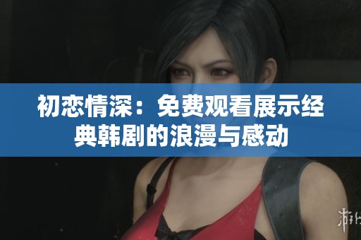 初恋情深：免费观看展示经典韩剧的浪漫与感动