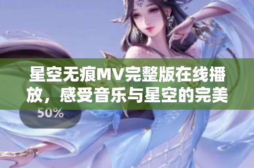 星空无痕MV完整版在线播放，感受音乐与星空的完美融合