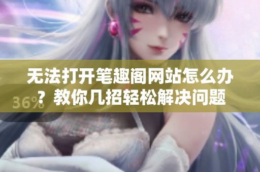 无法打开笔趣阁网站怎么办？教你几招轻松解决问题