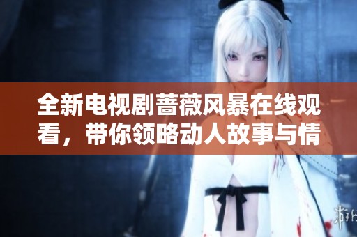 全新电视剧蔷薇风暴在线观看，带你领略动人故事与情感纠葛