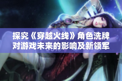 探究《穿越火线》角色洗牌对游戏未来的影响及新领军者的可能性