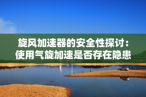 旋风加速器的安全性探讨：使用气旋加速是否存在隐患？