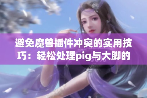 避免魔兽插件冲突的实用技巧：轻松处理pig与大脚的设置问题