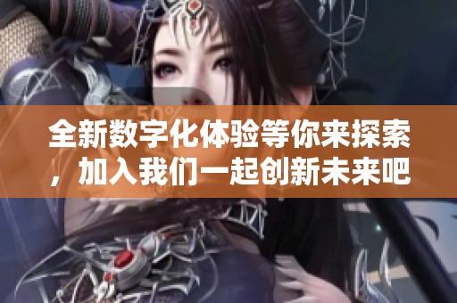 全新数字化体验等你来探索，加入我们一起创新未来吧！