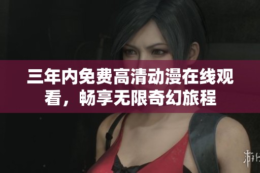 三年内免费高清动漫在线观看，畅享无限奇幻旅程