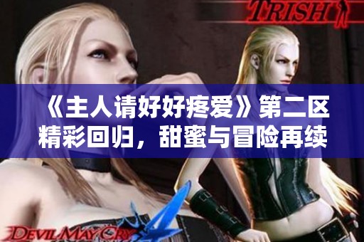 《主人请好好疼爱》第二区精彩回归，甜蜜与冒险再续新篇章