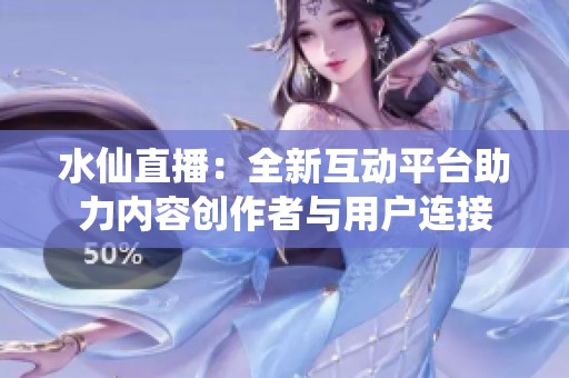 水仙直播：全新互动平台助力内容创作者与用户连接
