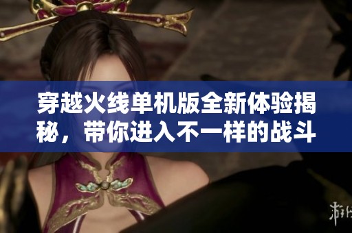 穿越火线单机版全新体验揭秘，带你进入不一样的战斗世界