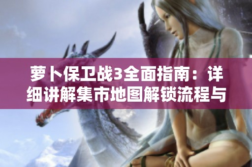 萝卜保卫战3全面指南：详细讲解集市地图解锁流程与技巧