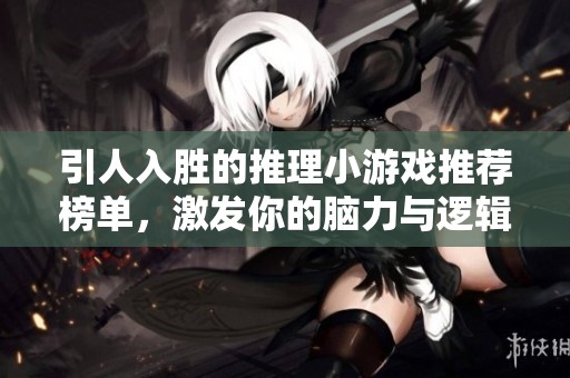 引人入胜的推理小游戏推荐榜单，激发你的脑力与逻辑思维