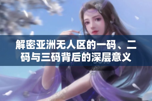 解密亚洲无人区的一码、二码与三码背后的深层意义