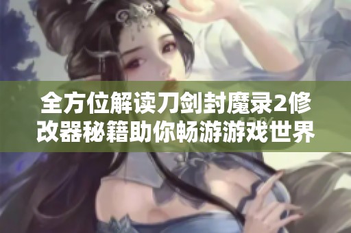 全方位解读刀剑封魔录2修改器秘籍助你畅游游戏世界