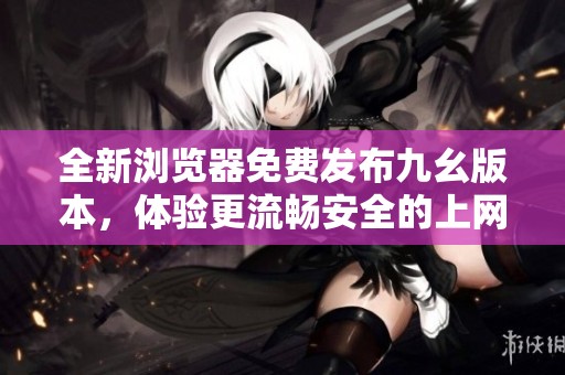 全新浏览器免费发布九幺版本，体验更流畅安全的上网服务
