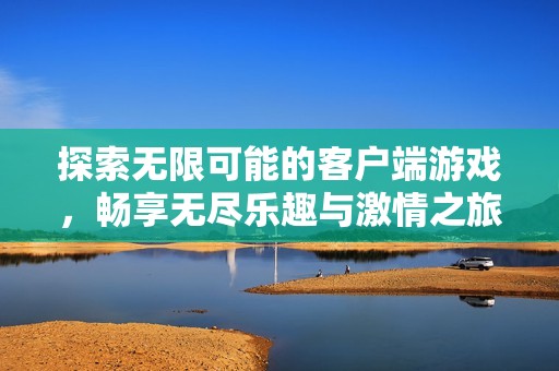 探索无限可能的客户端游戏，畅享无尽乐趣与激情之旅