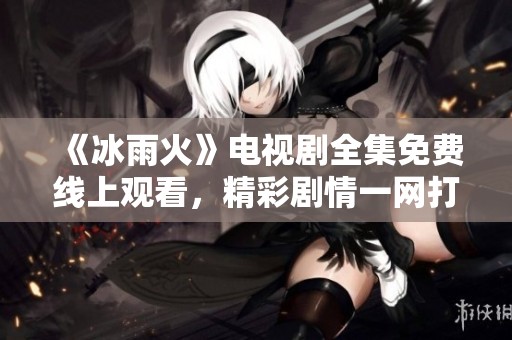 《冰雨火》电视剧全集免费线上观看，精彩剧情一网打尽