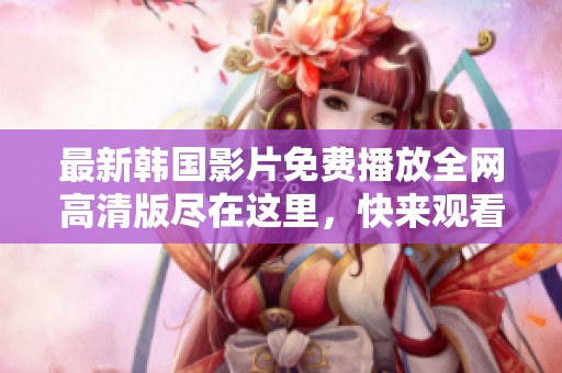 最新韩国影片免费播放全网高清版尽在这里，快来观看吧