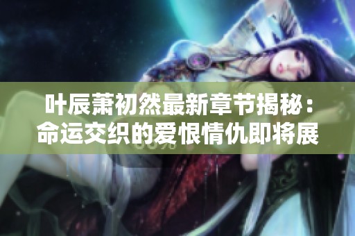 叶辰萧初然最新章节揭秘：命运交织的爱恨情仇即将展开