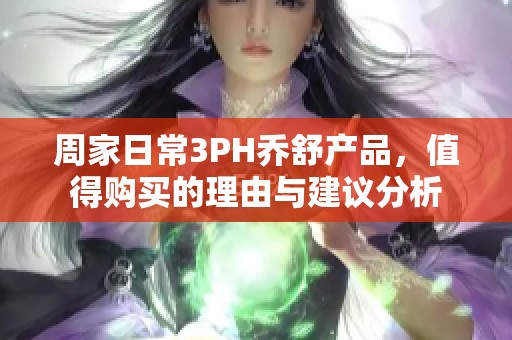 周家日常3PH乔舒产品，值得购买的理由与建议分析