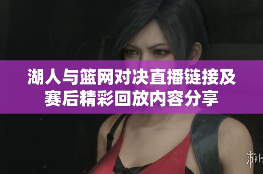 湖人与篮网对决直播链接及赛后精彩回放内容分享