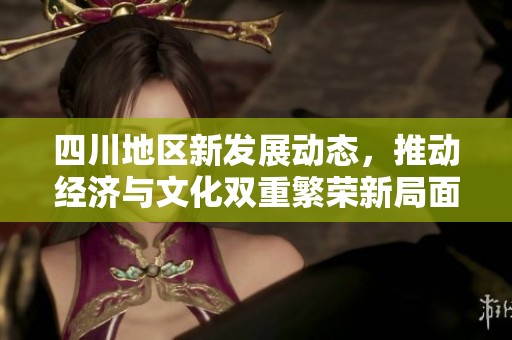 四川地区新发展动态，推动经济与文化双重繁荣新局面